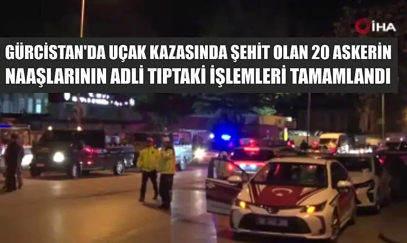 Gürcistan'da uçak kazasında şehit olan 20 askerin naaşlarının adli tıptaki işlemleri tamamlandı
