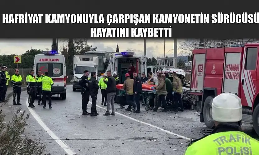 Hafriyat kamyonuyla çarpışan kamyonetin sürücüsü hayatını kaybetti