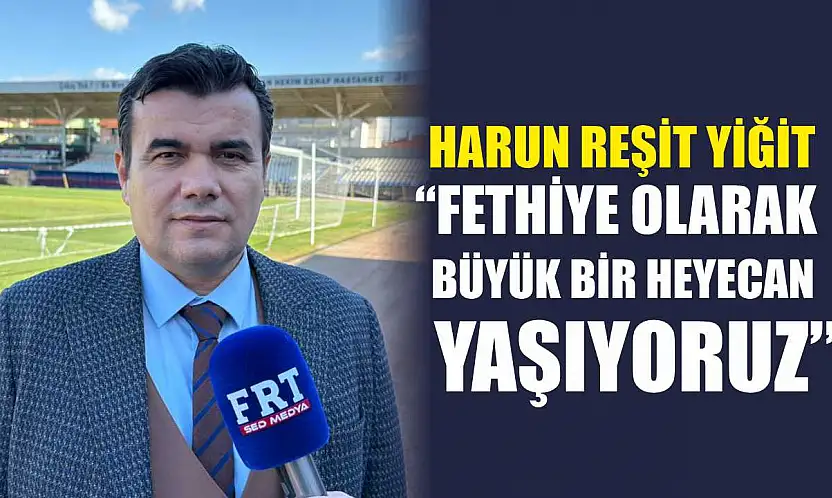 Harun Reşit Yiğit: 'Fethiye olarak büyük bir heyecan yaşıyoruz'