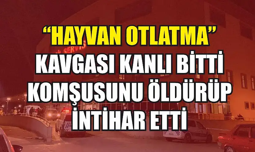 'Hayvan otlatma' kavgası kanlı bitti: Komşusunu öldürüp intihar etti