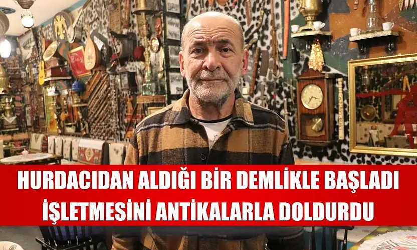 Hurdacıdan aldığı bir demlikle başladı, işletmesini antikalarla doldurdu