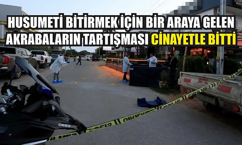 Husumeti bitirmek için bir araya gelen akrabaların tartışması cinayetle bitti