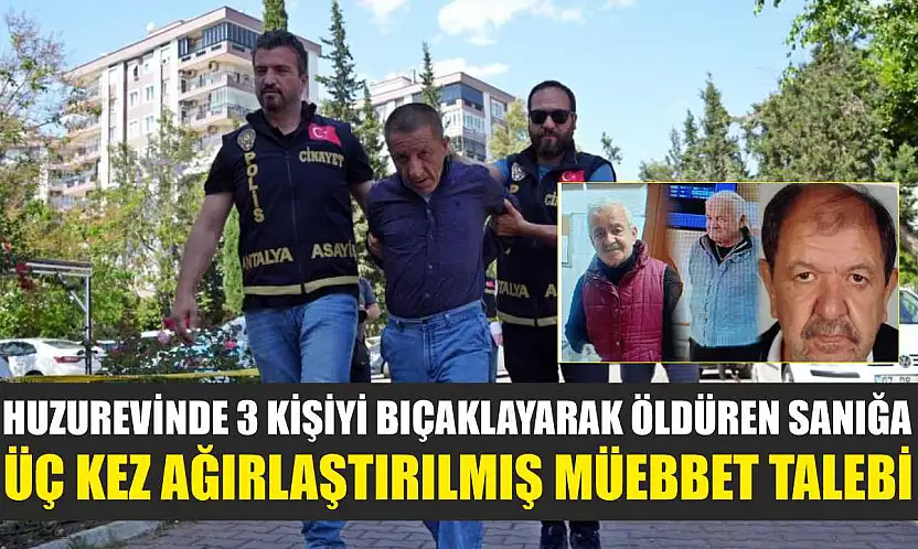 Huzurevinde 3 kişiyi bıçaklayarak öldüren sanığa üç kez ağırlaştırılmış müebbet talebi