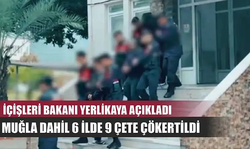 İçişleri Bakanı Yerlikaya Açıkladı: Muğla Dahil 6 İlde 9 Çete Çökertildi