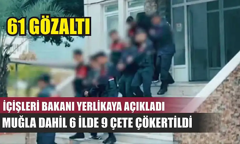 İçişleri Bakanı Yerlikaya Açıkladı: Muğla Dahil 6 İlde 9 Çete Çökertildi