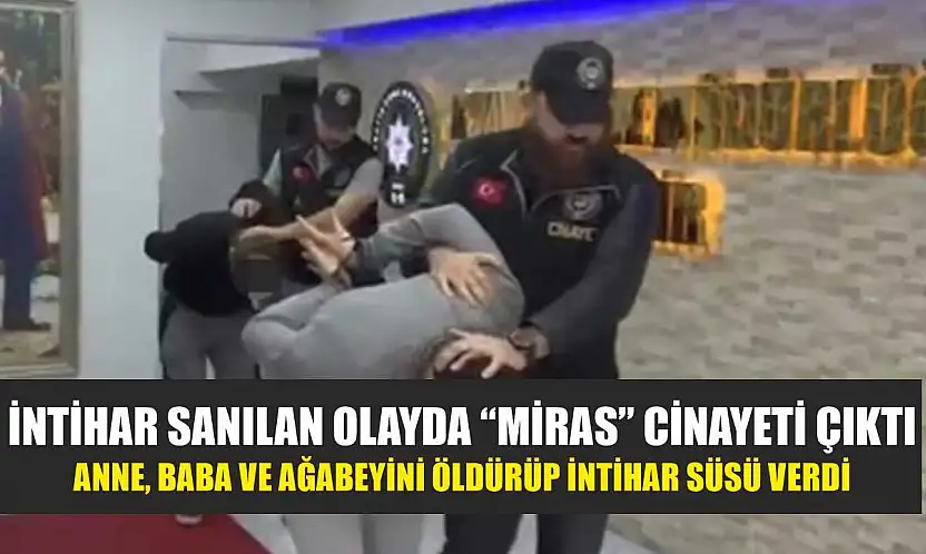 İntihar sanılan olayda 'miras' cinayeti çıktı: Anne, baba ve ağabeyini öldürüp intihar süsü verdi