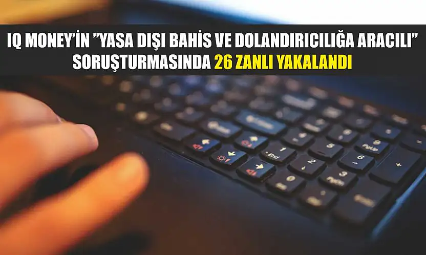 IQ Money'in 'Yasa dışı bahis ve dolandırıcılığa aracılı' soruşturmasında 26 zanlı yakalandı