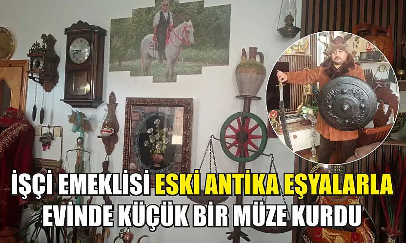 İşçi emeklisi eski antika eşyalarla evinde küçük bir müze kurdu