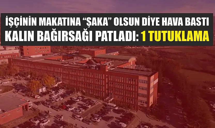 İşçinin makatına 'şaka' olsun diye hava bastı, kalın bağırsağı patladı: 1 tutuklama