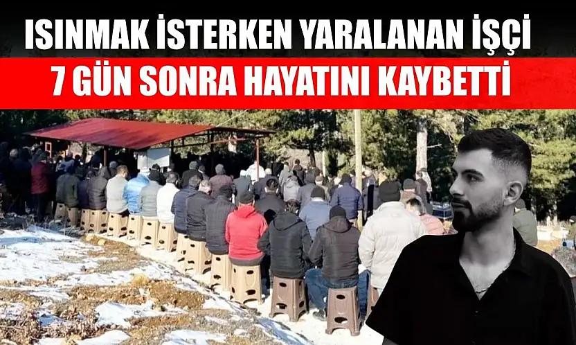 Isınmak isterken yaralanan işçi 7 gün sonra hayatını kaybetti