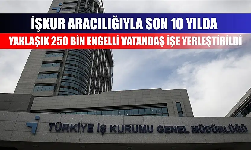 İŞKUR aracılığıyla son 10 yılda yaklaşık 250 bin engelli vatandaş işe yerleştirildi