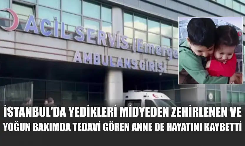 İstanbul'da yedikleri midyeden zehirlenen ve yoğun bakımda tedavi gören anne de hayatını kaybetti