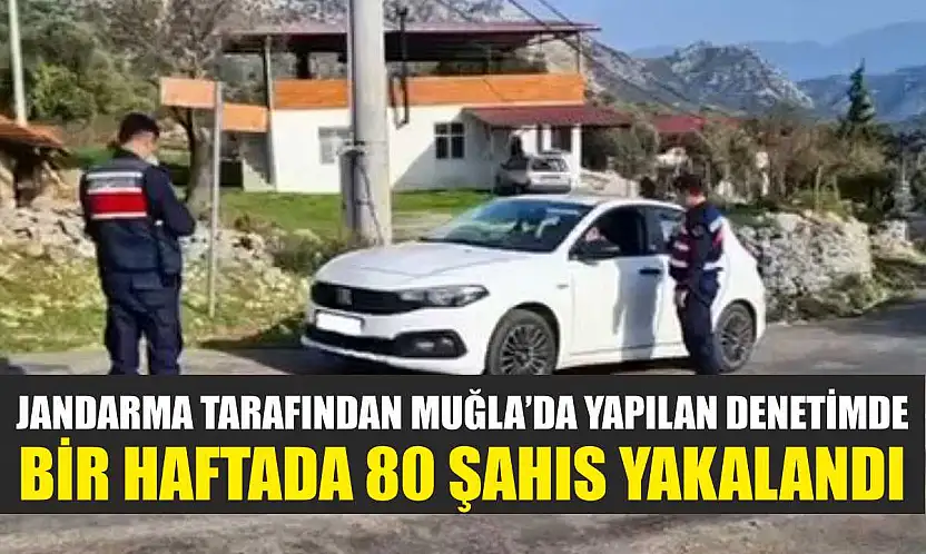 Jandarma tarafından Muğla'da yapılan denetimde bir haftada 80 şahıs yakalandı