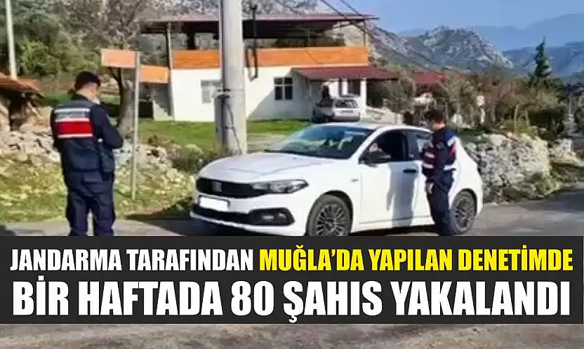 Jandarma tarafından Muğla'da yapılan denetimde bir haftada 80 şahıs yakalandı