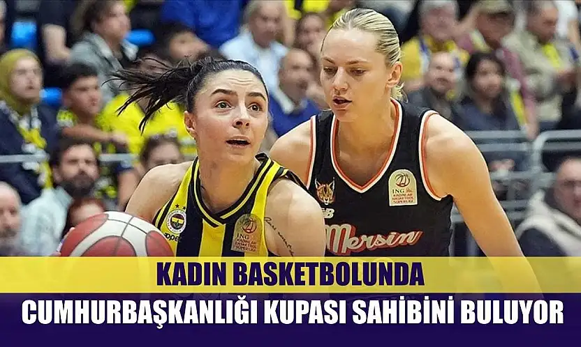 Kadın basketbolunda Cumhurbaşkanlığı Kupası sahibini buluyor