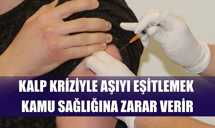 Kalp kriziyle aşıyı eşitlemek kamu sağlığına zarar verir