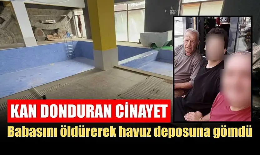 Kan donduran cinayet: Babasını öldürerek havuz deposuna gömdü