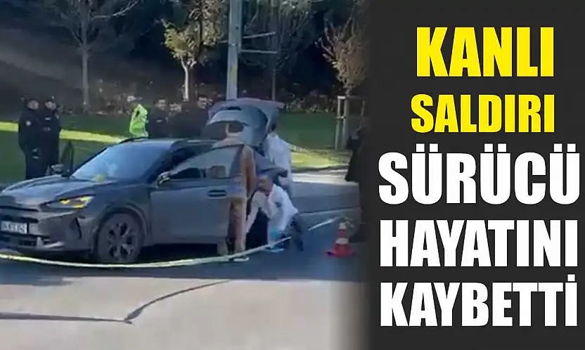 Kanlı saldırı: Sürücü hayatını kaybetti