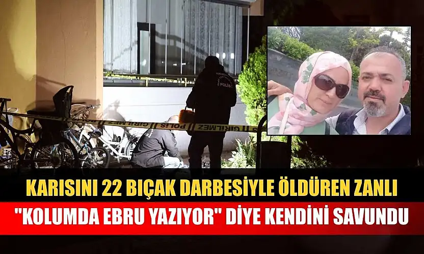 Karısını 22 bıçak darbesiyle öldüren zanlı, 'Kolumda Ebru yazıyo' diye kendini savundu