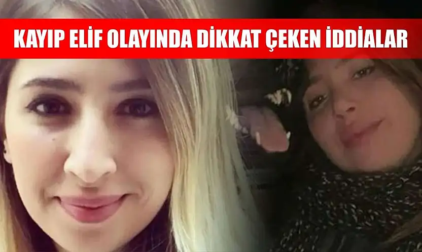 Kayıp Elif olayında dikkat çeken iddialar