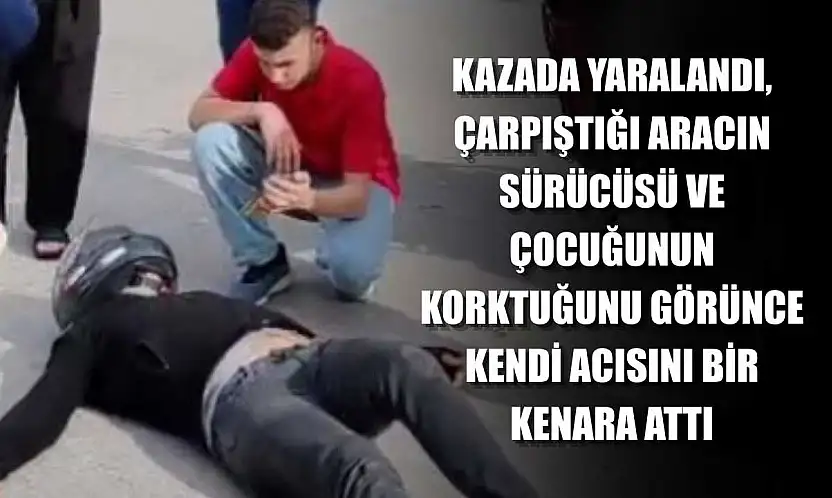 Kazada yaralandı, çarpıştığı aracın sürücüsü ve çocuğunun korktuğunu görünce kendi acısını bir kenara attı