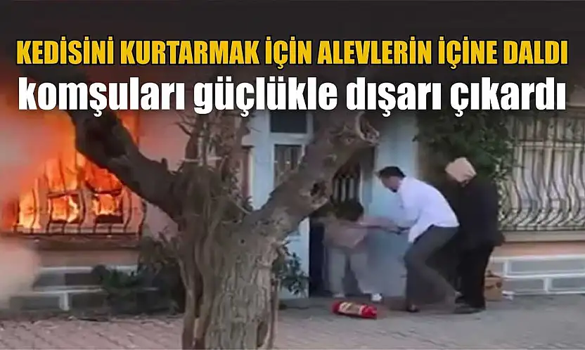 Kedisini kurtarmak için alevlerin içine daldı komşuları güçlükle dışarı çıkardı