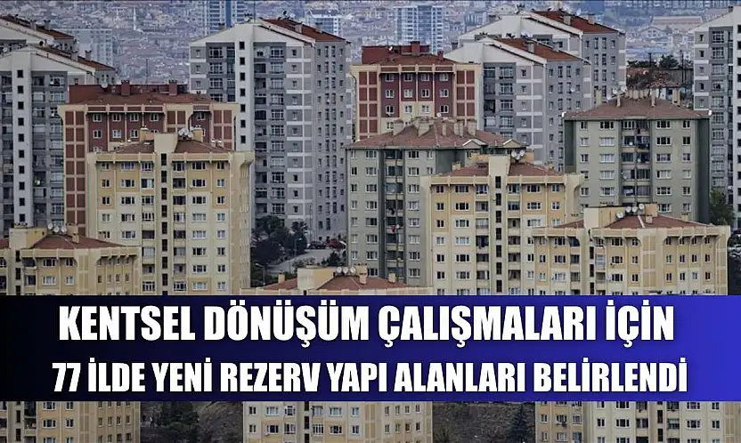 Kentsel dönüşüm çalışmaları için 77 ilde yeni rezerv yapı alanları belirlendi