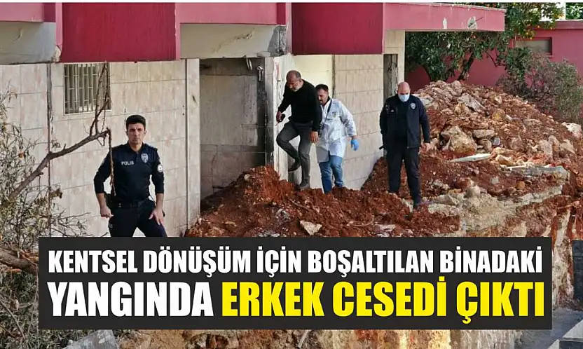 Kentsel dönüşüm için boşaltılan binadaki yangında erkek cesedi çıktı