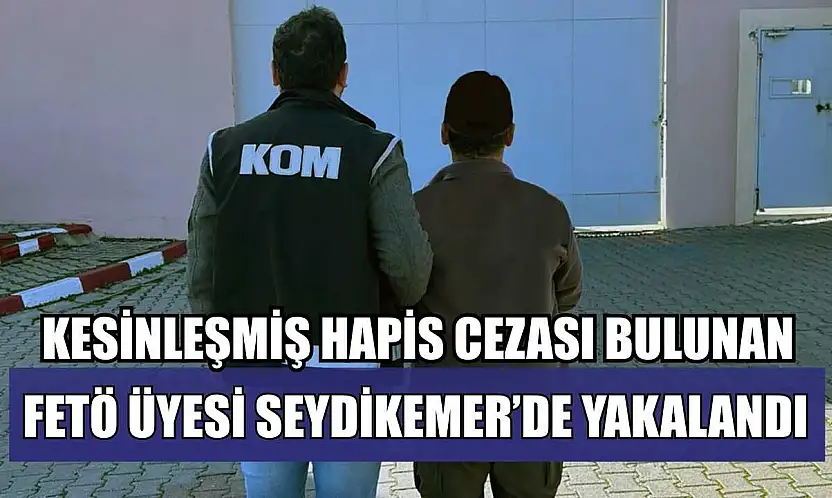 Kesinleşmiş hapis cezası bulunan FETÖ üyesi Seydikemer'de yakalandı