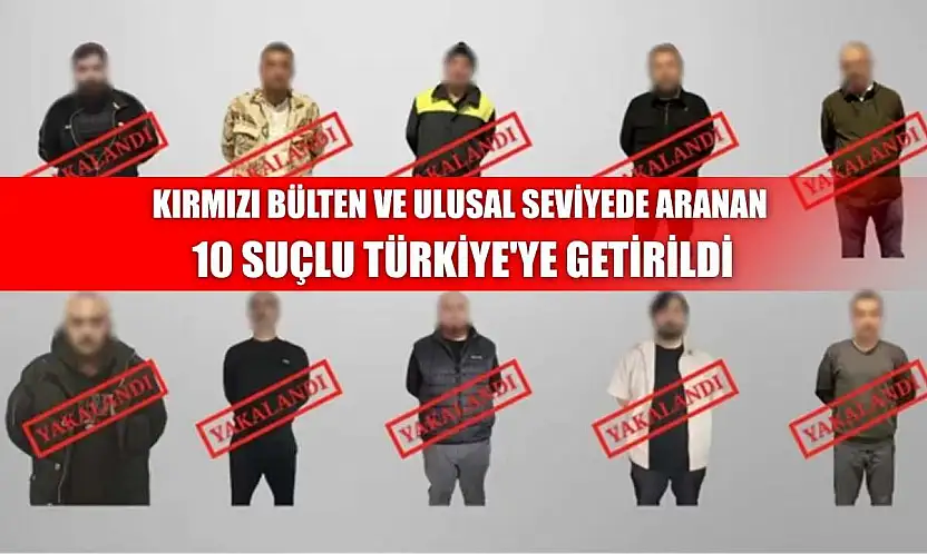 Kırmızı bülten ve ulusal seviyede aranan 10 suçlu Türkiye'ye getirildi