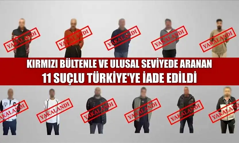 Kırmızı bültenle ve ulusal seviyede aranan 11 suçlu Türkiye'ye iade edildi