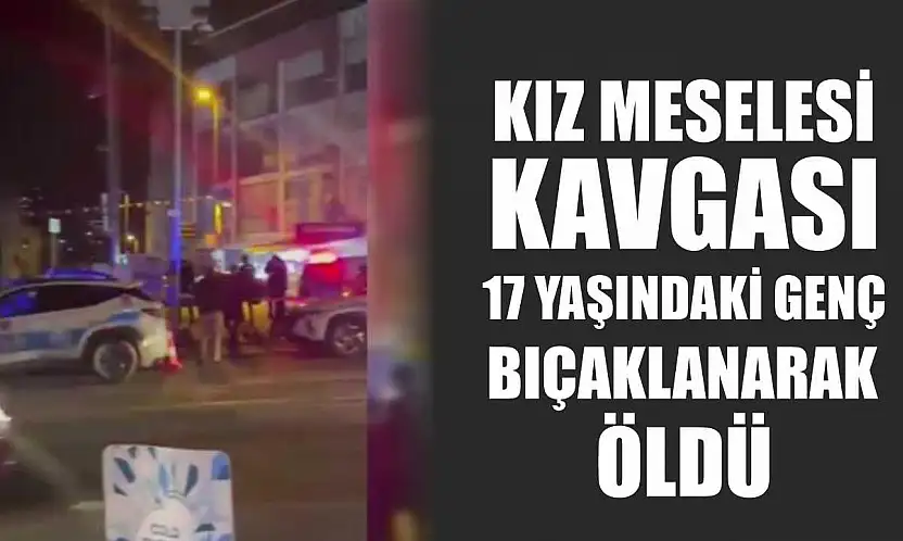 Kız meselesi kavgası: 17 yaşındaki genç bıçaklanarak öldü