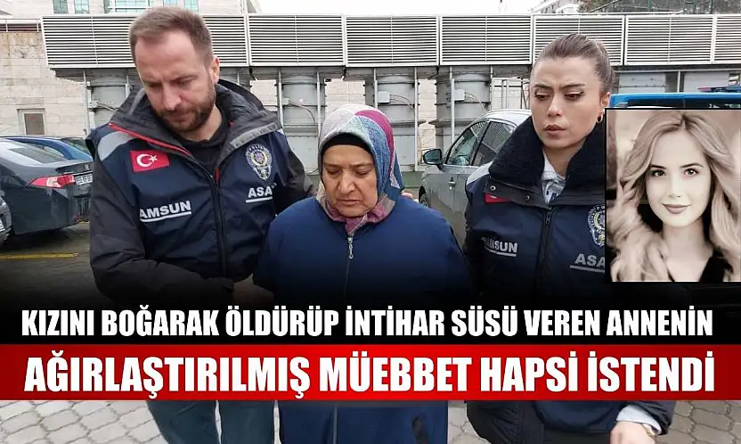Kızını boğarak öldürüp intihar süsü veren annenin ağırlaştırılmış müebbet hapsi istendi