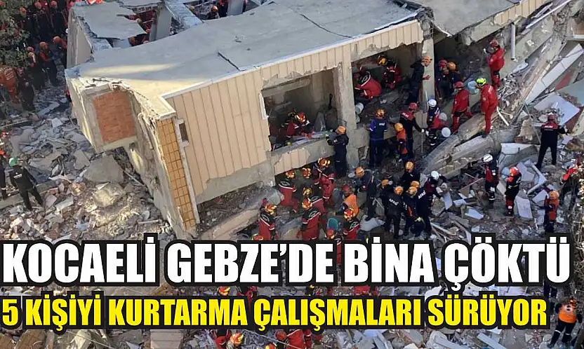 Kocaeli Gebze'de bina çöktü: 5 kişiyi kurtarma çalışmaları sürüyor