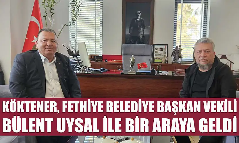 Köktener, Fethiye Belediye Başkan Vekili Bülent Uysal ile Bir Araya Geldi