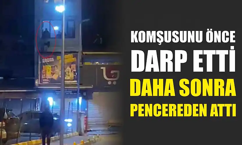 Komşusunu önce darp etti daha sonra pencereden attı