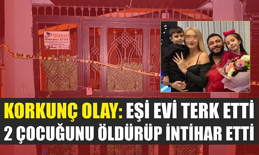 Korkunç Olay: Eşi evi terk etti, 2 çocuğunu öldürüp intihar etti