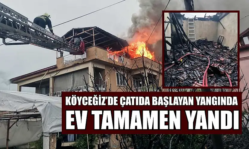 Köyceğiz'de çatıda başlayan yangında ev tamamen yandı