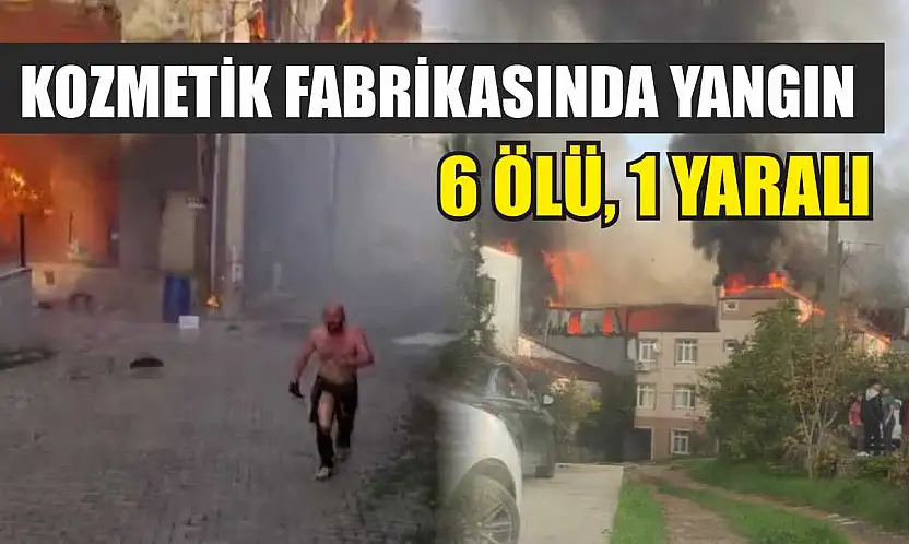 Kozmetik fabrikasında yangın: 6 ölü, 1 yaralı