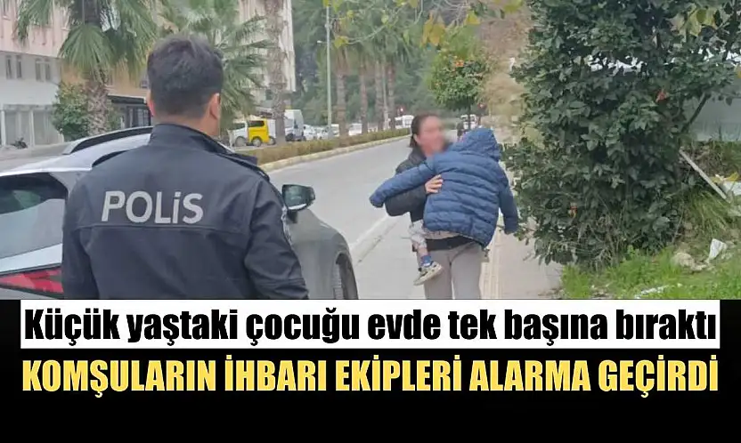 Küçük yaştaki çocuğu evde tek başına bıraktı, komşuların ihbarı ekipleri alarma geçirdi