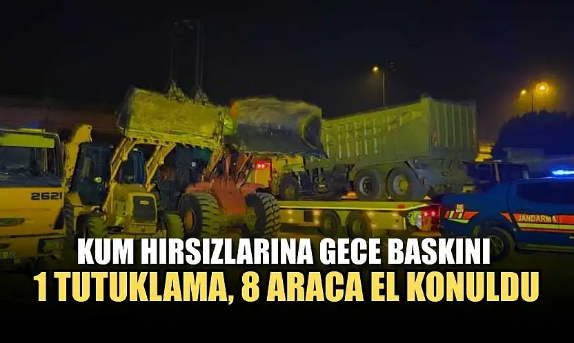 Kum hırsızlarına gece baskını: 1 tutuklama, 8 araca el konuldu