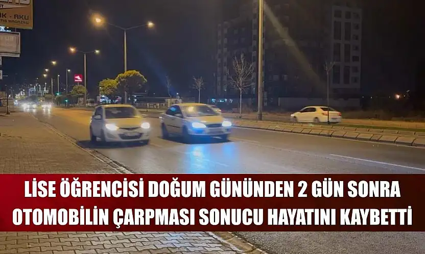 Lise öğrencisi doğum gününden 2 gün sonra otomobilin çarpması sonucu hayatını kaybetti