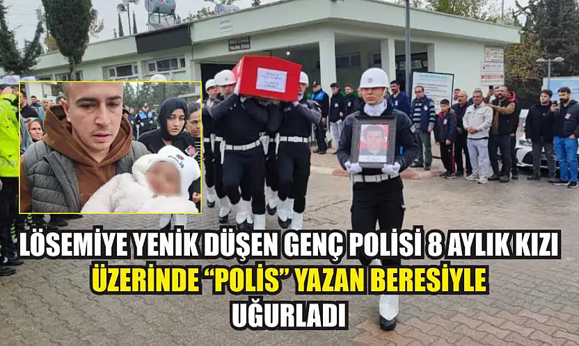 Lösemiye yenik düşen genç polisi 8 aylık kızı üzerinde 'polis' yazan beresiyle uğurladı