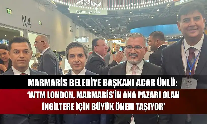Marmaris Belediye Başkanı Acar Ünlü: 'WTM London, Marmaris'in Ana Pazarı Olan İngiltere İçin Büyük Önem Taşıyor'