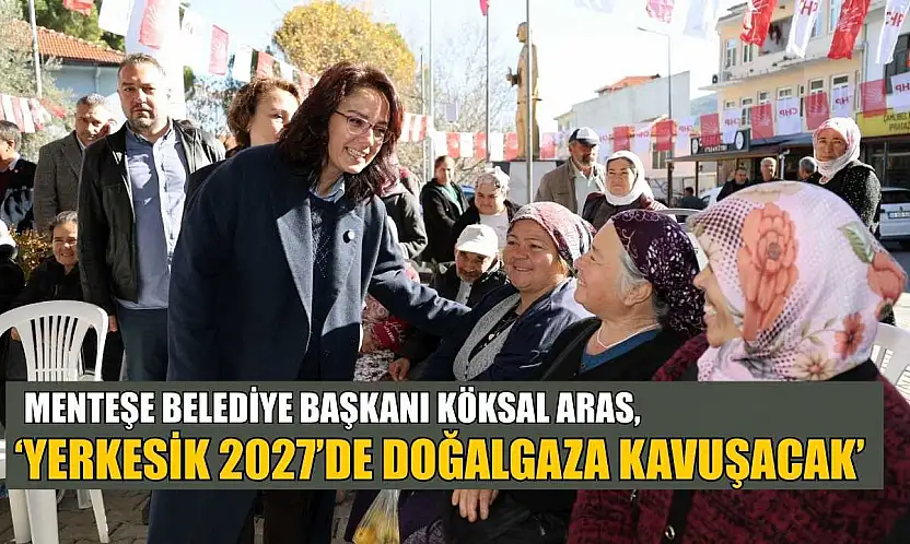 Menteşe Belediye Başkanı Köksal Aras: 'Yerkesik 2027'de doğalgaza kavuşacak'