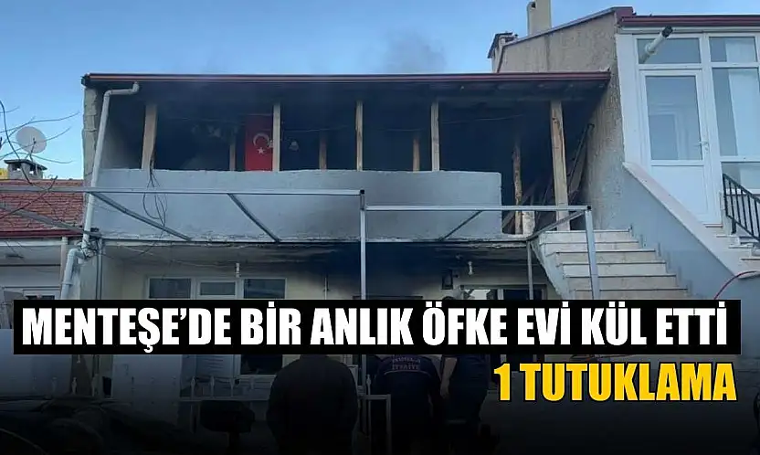 Menteşe'de bir anlık öfke evi kül etti: 1 tutuklama