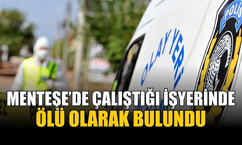 Menteşe'de çalıştığı işyerinde ölü olarak bulundu