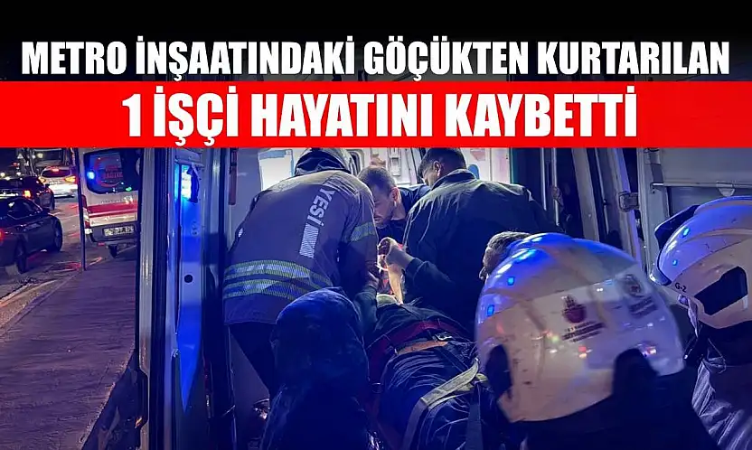 Metro inşaatındaki göçükten kurtarılan 1 işçi hayatını kaybetti