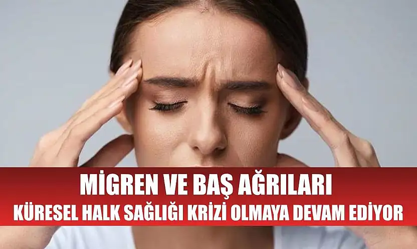 Migren ve baş ağrıları küresel halk sağlığı krizi olmaya devam ediyor