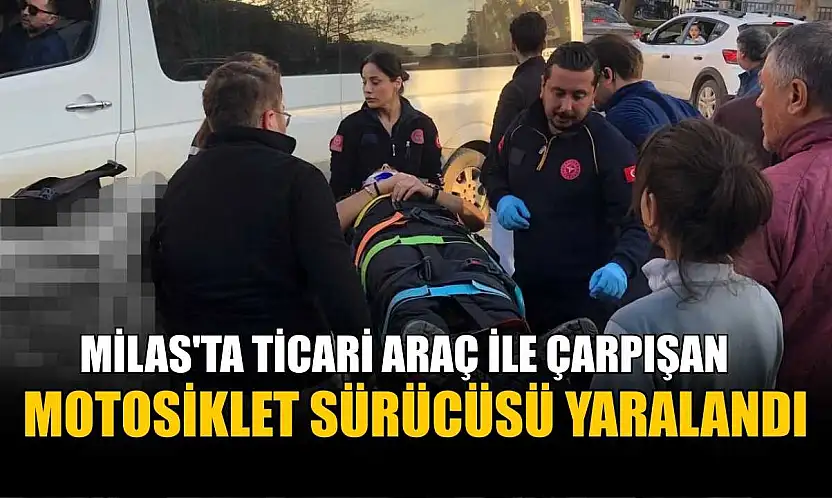 Milas'ta ticari araç ile çarpışan motosiklet sürücüsü yaralandı